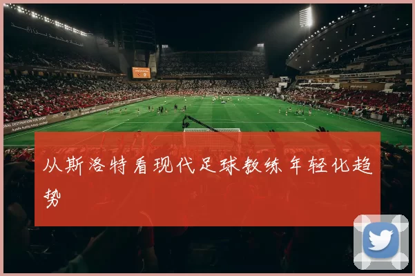 从斯洛特看现代足球教练年轻化趋势