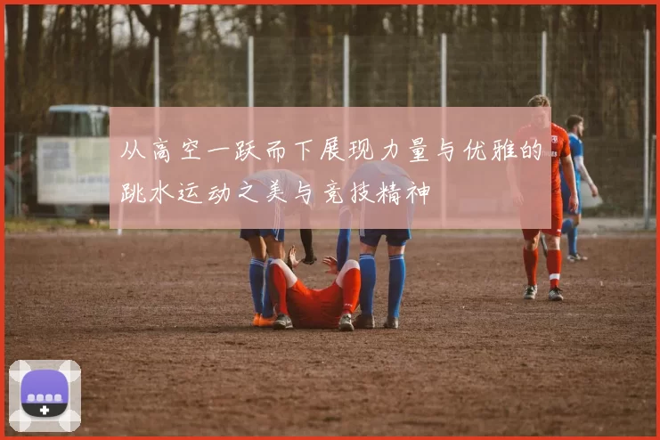 从高空一跃而下展现力量与优雅的跳水运动之美与竞技精神