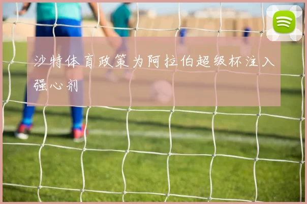 沙特体育政策为阿拉伯超级杯注入强心剂