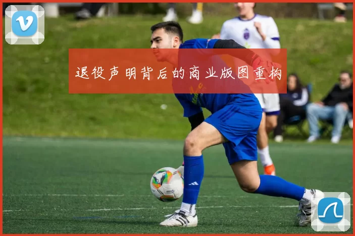 退役声明背后的商业版图重构
