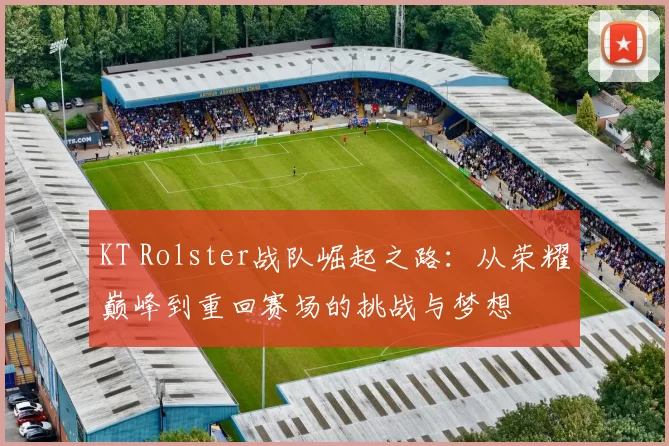 KT Rolster战队崛起之路：从荣耀巅峰到重回赛场的挑战与梦想