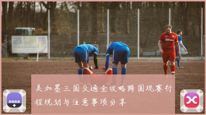 美加墨三国交通全攻略跨国观赛行程规划与注意事项分享