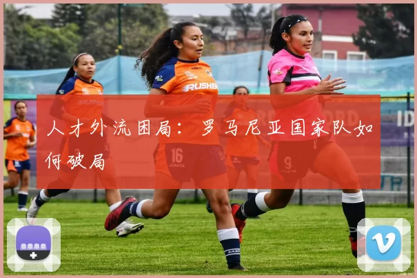 人才外流困局：罗马尼亚国家队如何破局
