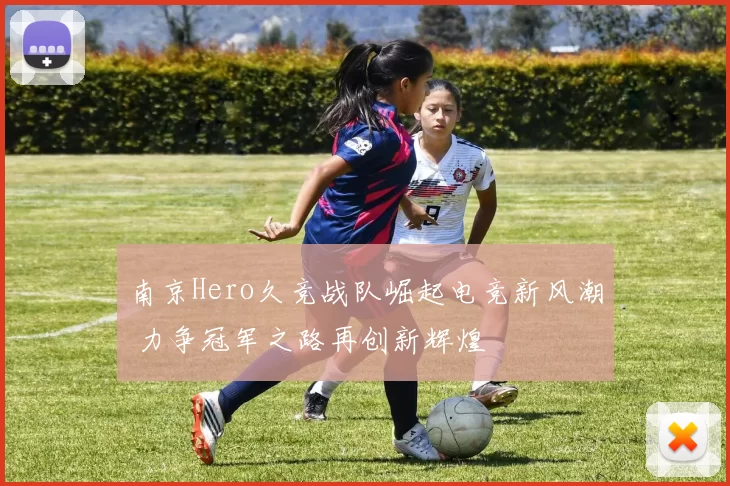 南京Hero久竞战队崛起电竞新风潮 力争冠军之路再创新辉煌