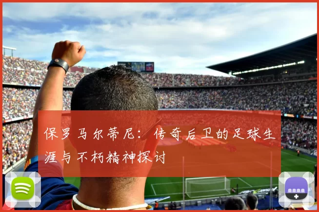 保罗马尔蒂尼：传奇后卫的足球生涯与不朽精神探讨