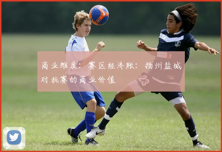 商业维度：赛区经济账：扬州盐城对抗赛的商业价值