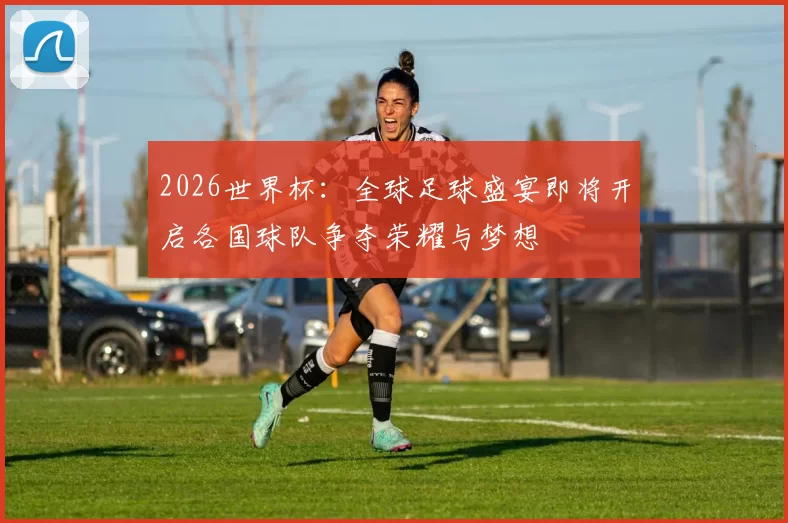 2026世界杯：全球足球盛宴即将开启各国球队争夺荣耀与梦想