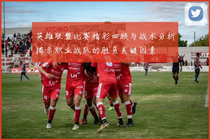 英雄联盟比赛精彩回顾与战术分析揭示职业战队的胜负关键因素