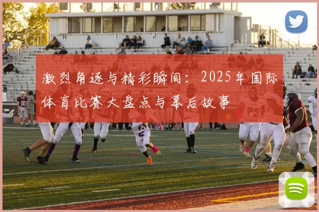 激烈角逐与精彩瞬间：2025年国际体育比赛大盘点与幕后故事