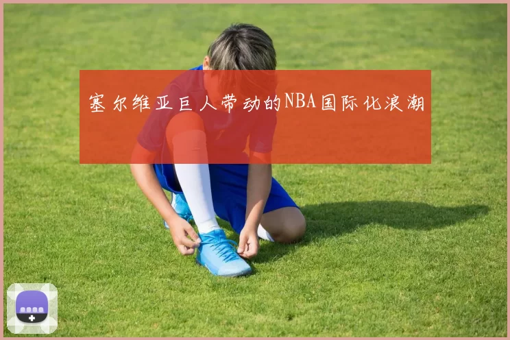 塞尔维亚巨人带动的NBA国际化浪潮