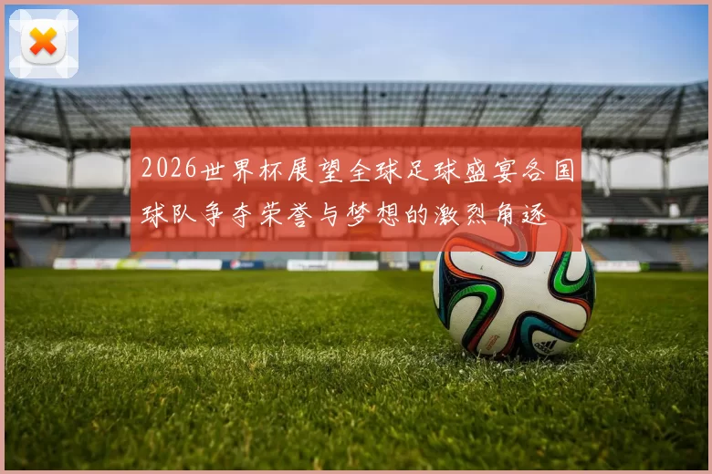 2026世界杯展望全球足球盛宴各国球队争夺荣誉与梦想的激烈角逐