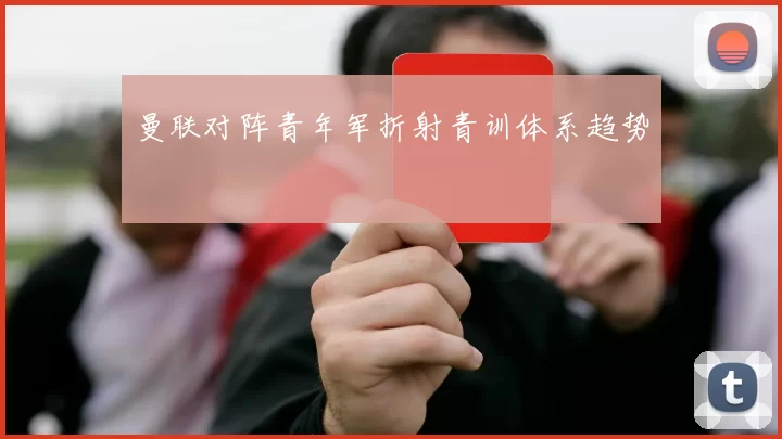 曼联对阵青年军折射青训体系趋势