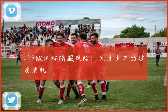 U19欧洲杯暗藏风险：天才少年的过度消耗
