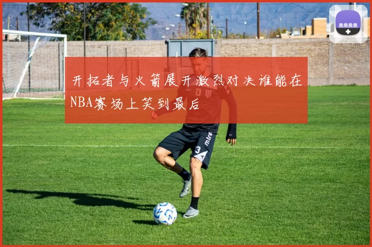 开拓者与火箭展开激烈对决谁能在NBA赛场上笑到最后