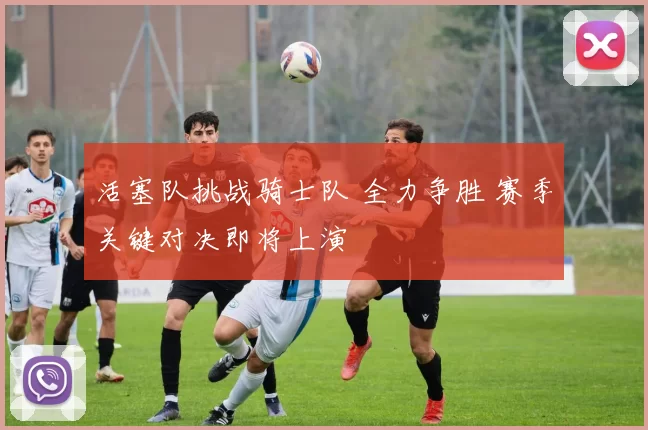 活塞队挑战骑士队 全力争胜 赛季关键对决即将上演