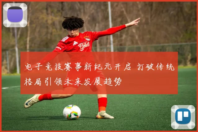 电子竞技赛事新纪元开启 打破传统格局引领未来发展趋势