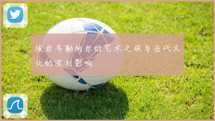 埃尔韦勒纳尔的艺术之旅与当代文化的深刻影响