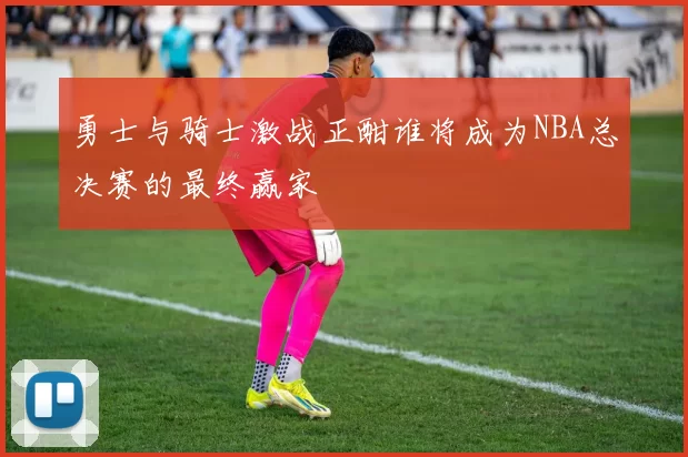 勇士与骑士激战正酣谁将成为NBA总决赛的最终赢家