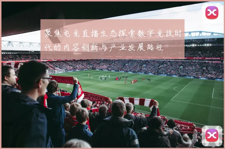 聚焦电竞直播生态探索数字竞技时代的内容创新与产业发展路径