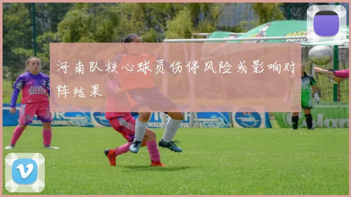 河南队核心球员伤停风险或影响对阵结果