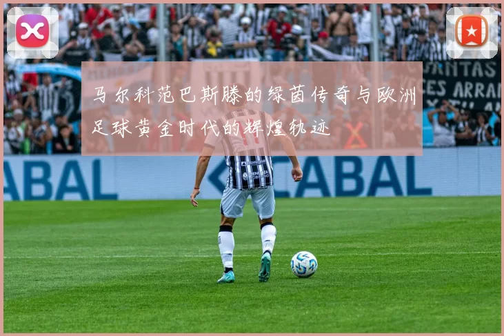 马尔科范巴斯滕的绿茵传奇与欧洲足球黄金时代的辉煌轨迹